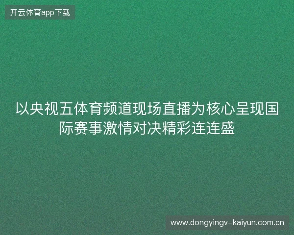 以央视五体育频道现场直播为核心呈现国际赛事激情对决精彩连连盛